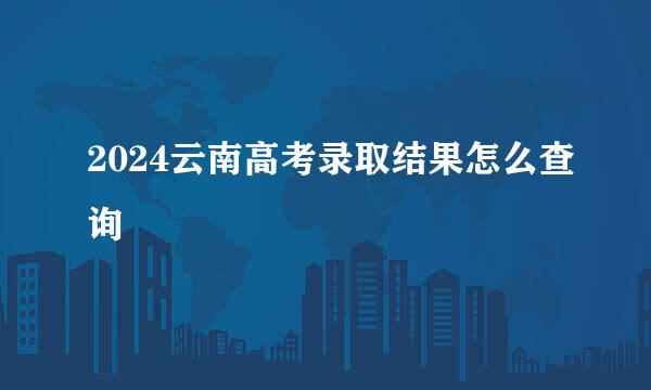 2024云南高考录取结果怎么查询