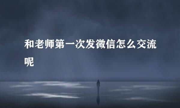 和老师第一次发微信怎么交流呢