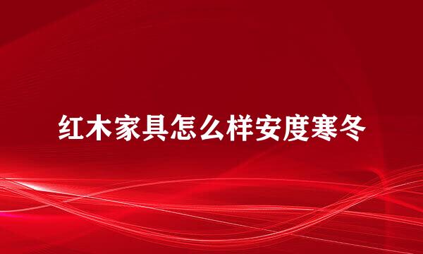红木家具怎么样安度寒冬