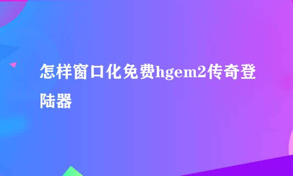 怎样窗口化免费hgem2传奇登陆器