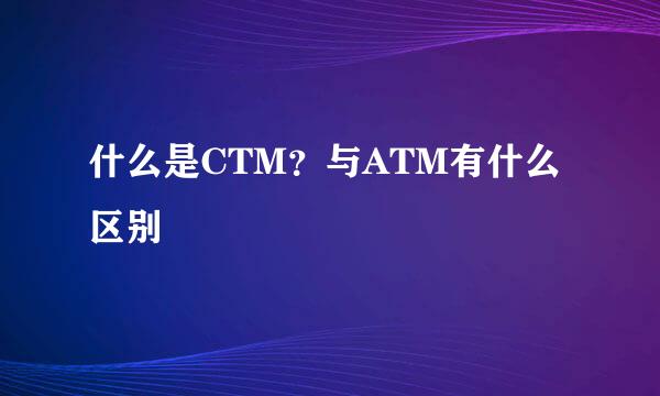 什么是CTM？与ATM有什么区别