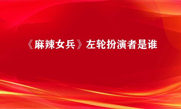 《麻辣女兵》左轮扮演者是谁