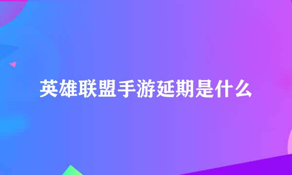 英雄联盟手游延期是什么