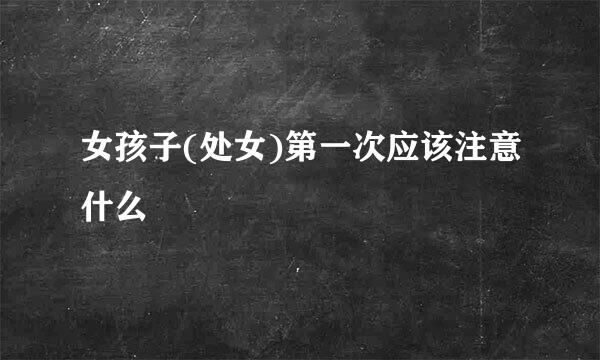 女孩子(处女)第一次应该注意什么