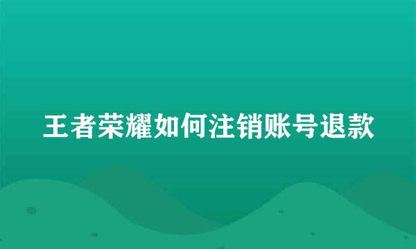 王者荣耀如何注销账号退款