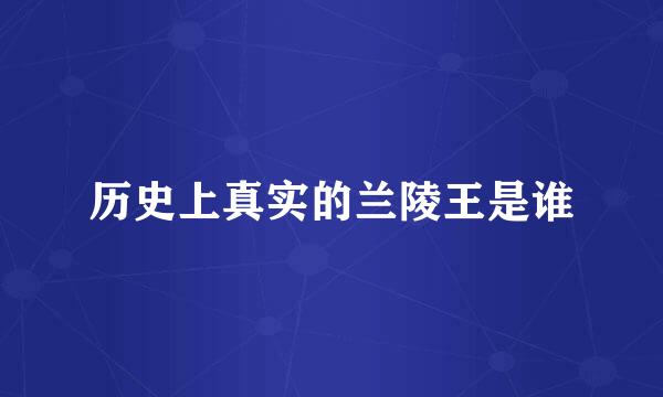 历史上真实的兰陵王是谁
