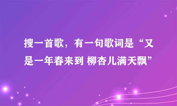 搜一首歌，有一句歌词是“又是一年春来到 柳杏儿满天飘”