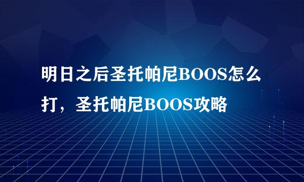 明日之后圣托帕尼BOOS怎么打，圣托帕尼BOOS攻略