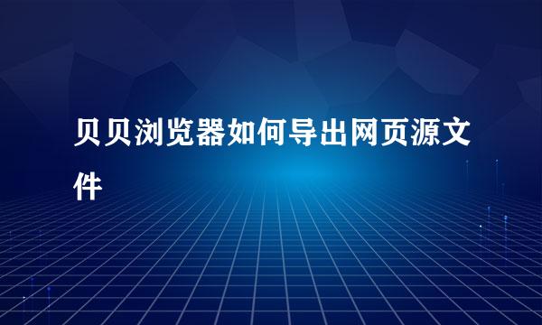 贝贝浏览器如何导出网页源文件
