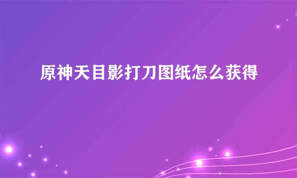 原神天目影打刀图纸怎么获得