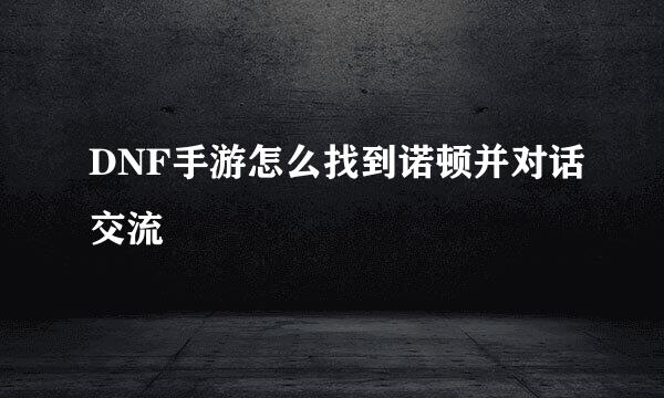 DNF手游怎么找到诺顿并对话交流