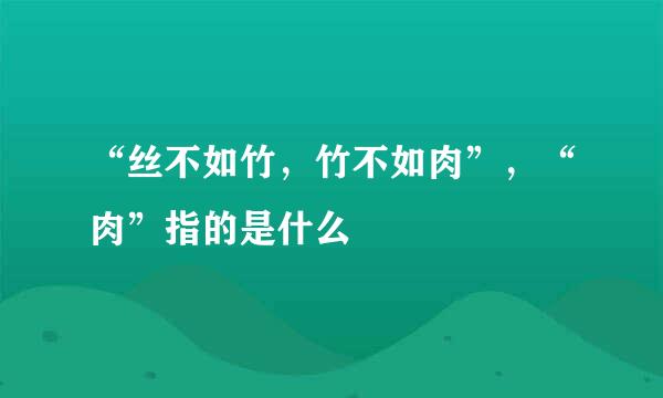 “丝不如竹，竹不如肉”，“肉”指的是什么