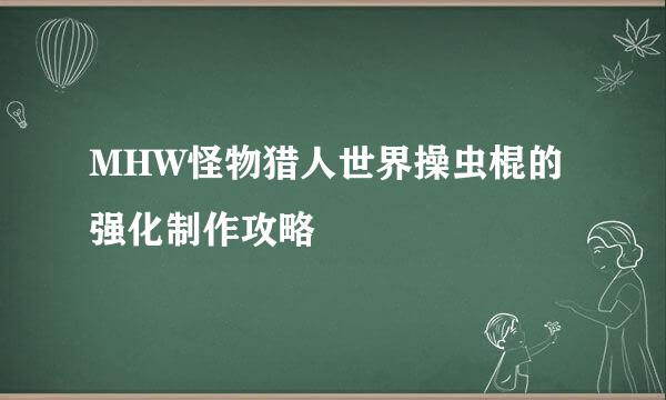 MHW怪物猎人世界操虫棍的强化制作攻略