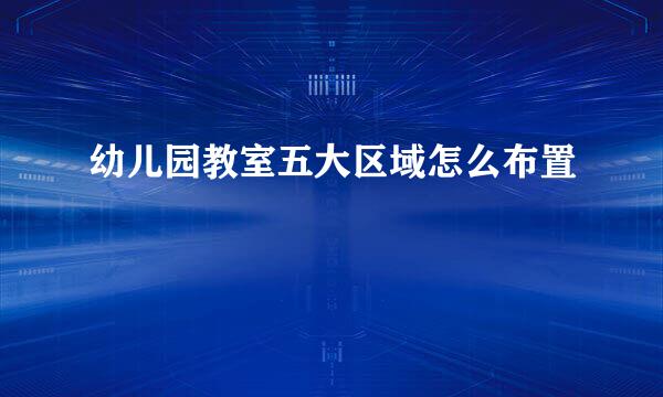 幼儿园教室五大区域怎么布置