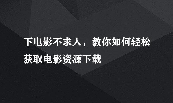 下电影不求人，教你如何轻松获取电影资源下载