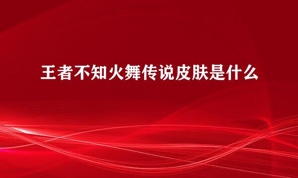 王者不知火舞传说皮肤是什么
