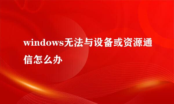 windows无法与设备或资源通信怎么办