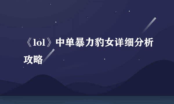 《lol》中单暴力豹女详细分析攻略