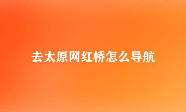 去太原网红桥怎么导航