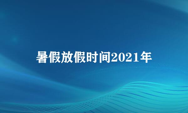 暑假放假时间2021年