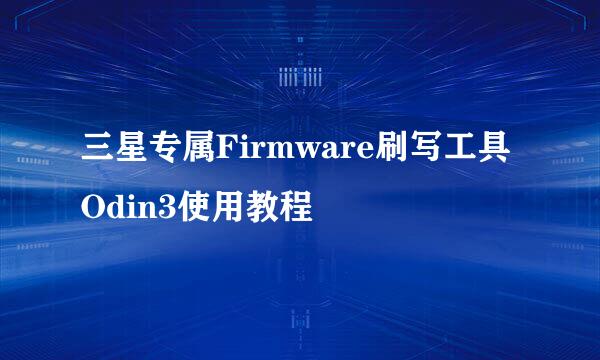三星专属Firmware刷写工具Odin3使用教程
