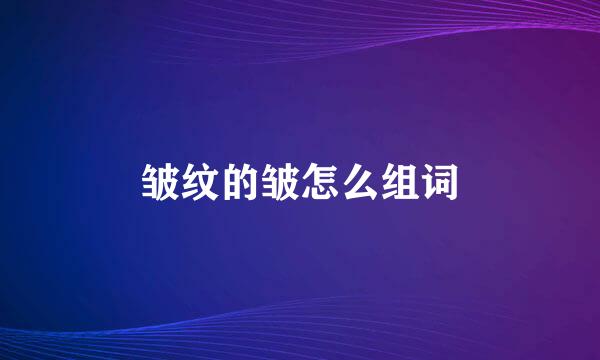 皱纹的皱怎么组词