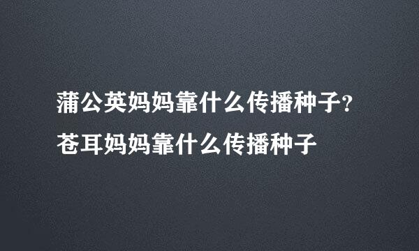 蒲公英妈妈靠什么传播种子？苍耳妈妈靠什么传播种子