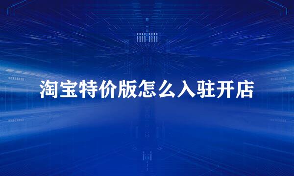 淘宝特价版怎么入驻开店