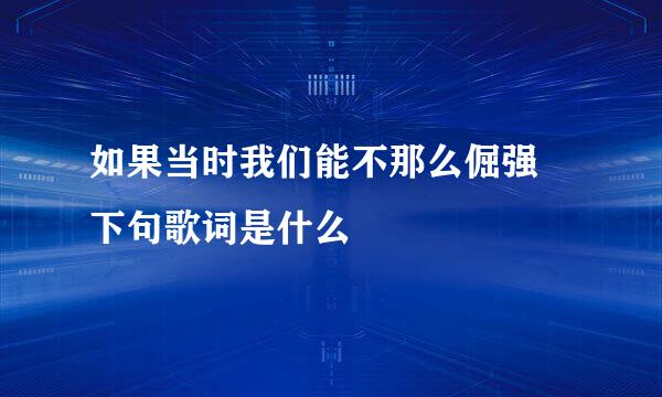 如果当时我们能不那么倔强 下句歌词是什么