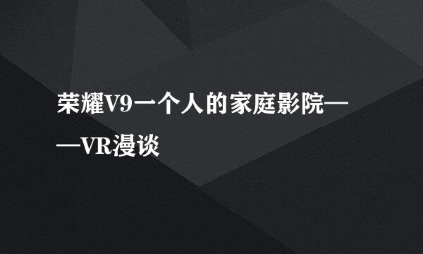 荣耀V9一个人的家庭影院——VR漫谈