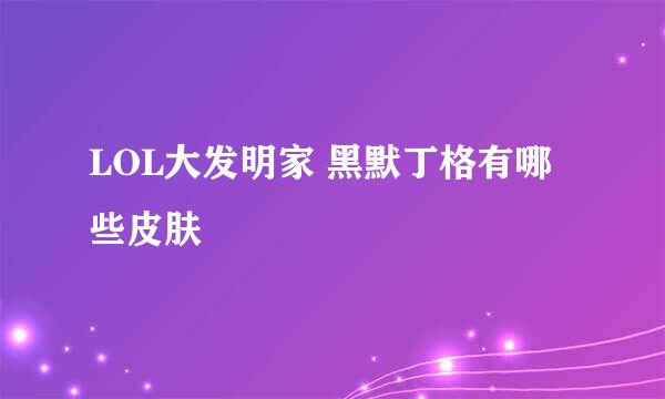 LOL大发明家 黑默丁格有哪些皮肤