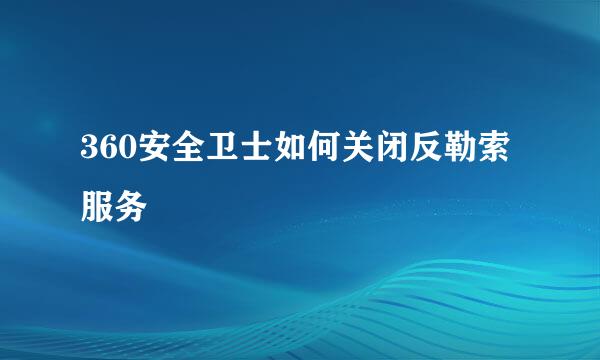 360安全卫士如何关闭反勒索服务