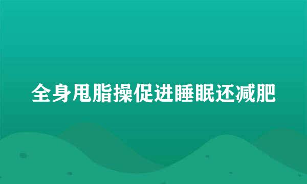 全身甩脂操促进睡眠还减肥