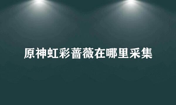 原神虹彩蔷薇在哪里采集