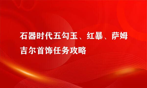 石器时代五勾玉、红暴、萨姆吉尔首饰任务攻略