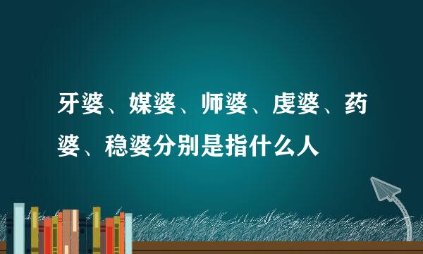 牙婆、媒婆、师婆、虔婆、药婆、稳婆分别是指什么人