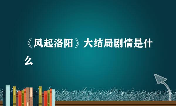 《风起洛阳》大结局剧情是什么
