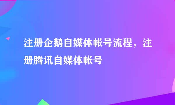 注册企鹅自媒体帐号流程，注册腾讯自媒体帐号