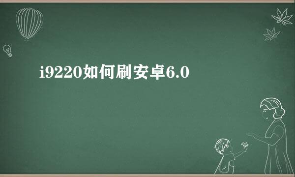 i9220如何刷安卓6.0