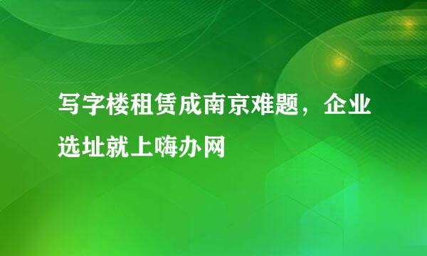 写字楼租赁成南京难题，企业选址就上嗨办网