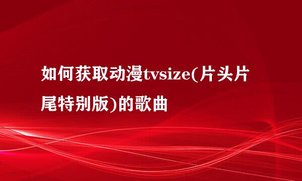 如何获取动漫tvsize(片头片尾特别版)的歌曲