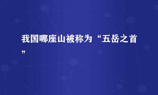 我国哪座山被称为“五岳之首”