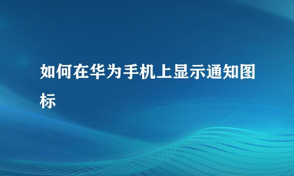 如何在华为手机上显示通知图标