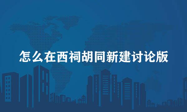 怎么在西祠胡同新建讨论版