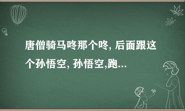 唐僧骑马咚那个咚, 后面跟这个孙悟空, 孙悟空,跑得快, 后面跟着个猪八戒 这首歌名是什么