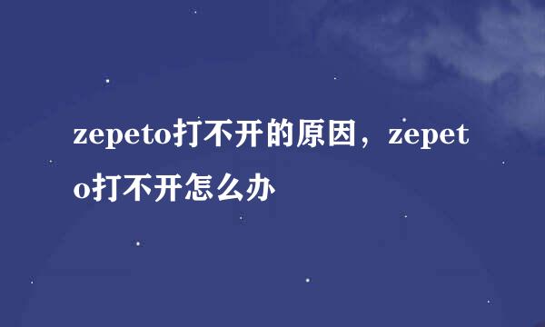 zepeto打不开的原因，zepeto打不开怎么办