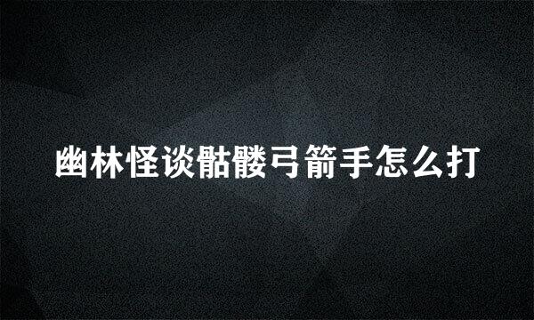 幽林怪谈骷髅弓箭手怎么打