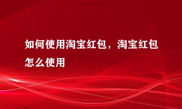 如何使用淘宝红包，淘宝红包怎么使用