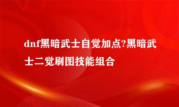 dnf黑暗武士自觉加点?黑暗武士二觉刷图技能组合