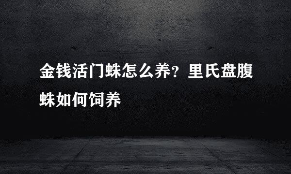 金钱活门蛛怎么养？里氏盘腹蛛如何饲养